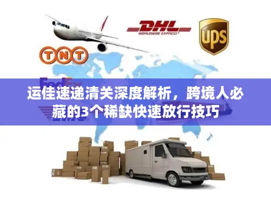 运佳速递清关深度解析，跨境人必藏的3个稀缺快速放行技巧