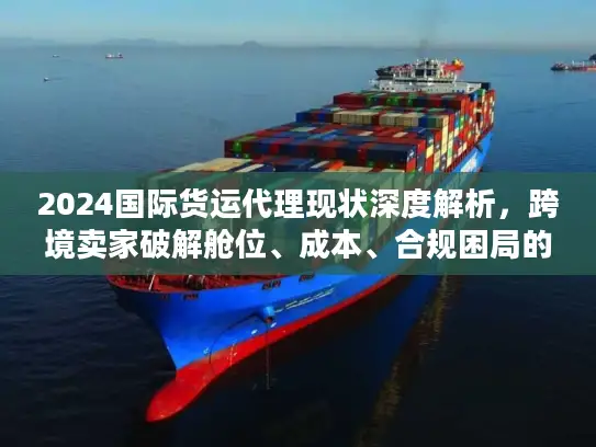 2024国际货运代理现状深度解析，跨境卖家破解舱位、成本、合规困局的实战方案