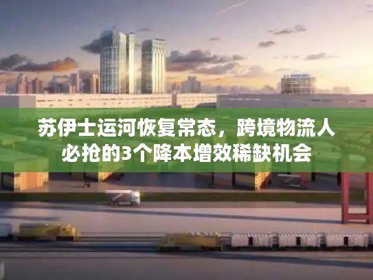 苏伊士运河恢复常态，跨境物流人必抢的3个降本增效稀缺机会