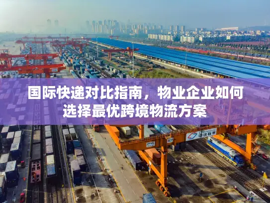国际快递对比指南，物业企业如何选择最优跨境物流方案