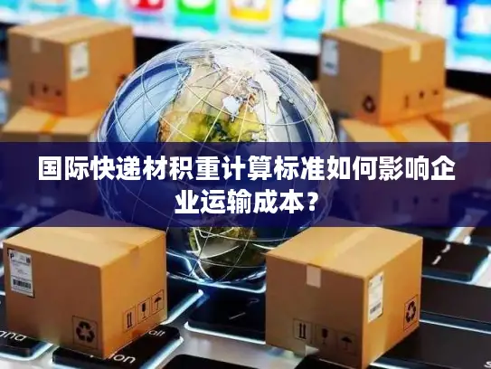 国际快递材积重计算标准如何影响企业运输成本？