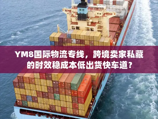 YM8国际物流专线，跨境卖家私藏的时效稳成本低出货快车道？