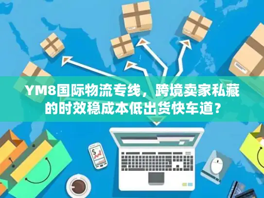 YM8国际物流专线，跨境卖家私藏的时效稳成本低出货快车道？