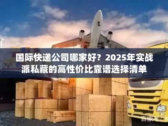 国际快递公司哪家好？2025年实战派私藏的高性价比靠谱选择清单