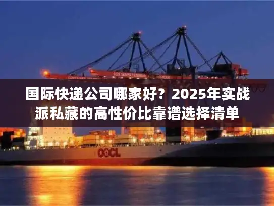国际快递公司哪家好？2025年实战派私藏的高性价比靠谱选择清单