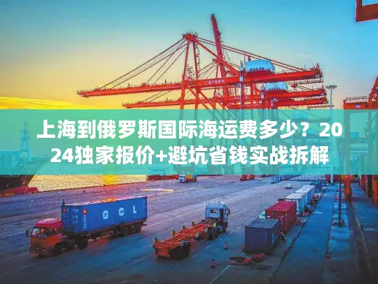 上海到俄罗斯国际海运费多少？2024独家报价+避坑省钱实战拆解