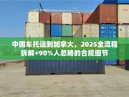 中国车托运到加拿大，2025全流程拆解+90%人忽略的合规细节