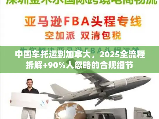 中国车托运到加拿大，2025全流程拆解+90%人忽略的合规细节