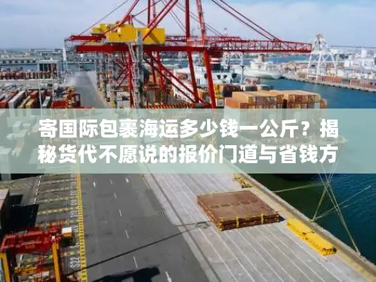 寄国际包裹海运多少钱一公斤？揭秘货代不愿说的报价门道与省钱方案