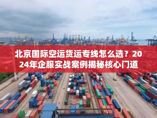 北京国际空运货运专线怎么选？2024年企服实战案例揭秘核心门道