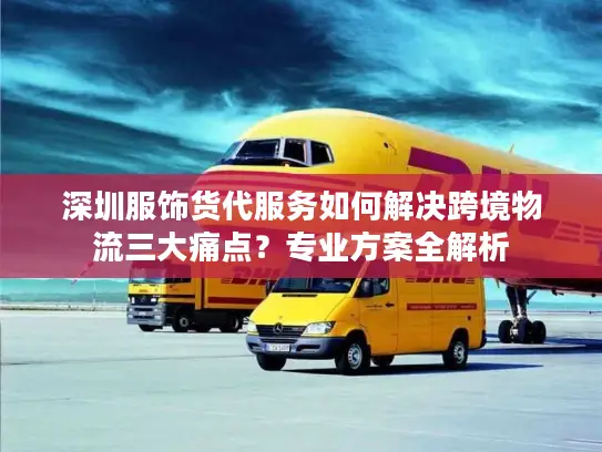 深圳服饰货代服务如何解决跨境物流三大痛点？专业方案全解析