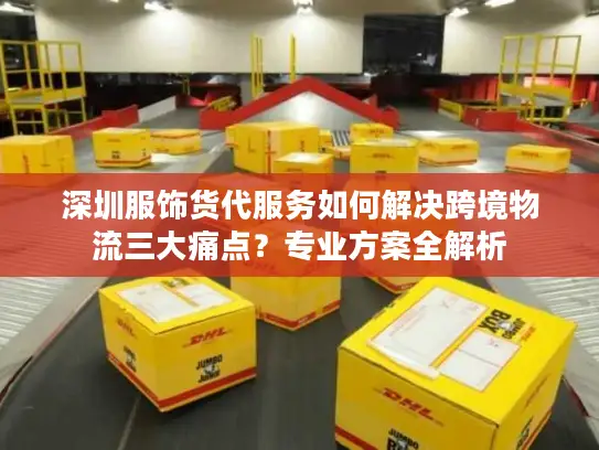 深圳服饰货代服务如何解决跨境物流三大痛点？专业方案全解析