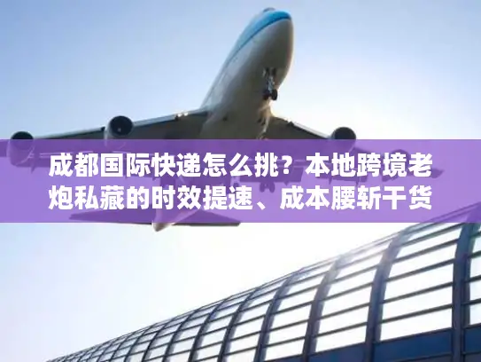 成都国际快递怎么挑？本地跨境老炮私藏的时效提速、成本腰斩干货