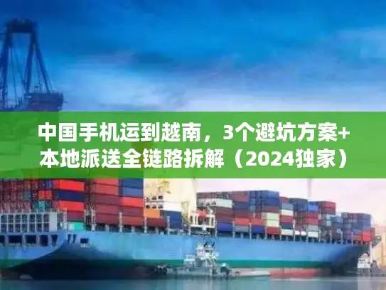 中国手机运到越南，3个避坑方案+本地派送全链路拆解（2024独家）