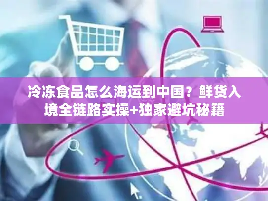 冷冻食品怎么海运到中国？鲜货入境全链路实操+独家避坑秘籍