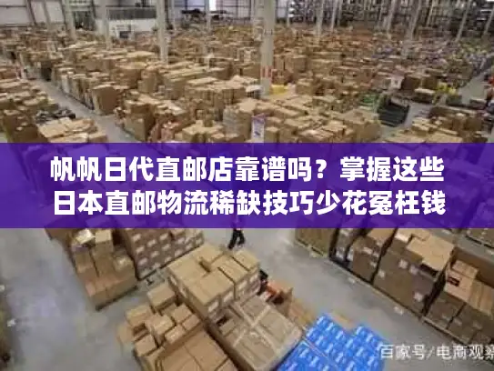 帆帆日代直邮店靠谱吗？掌握这些日本直邮物流稀缺技巧少花冤枉钱