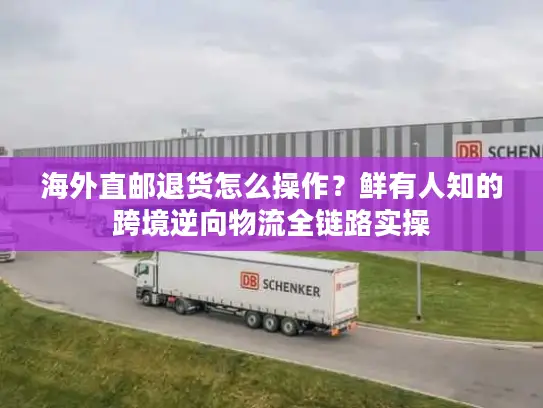 海外直邮退货怎么操作？鲜有人知的跨境逆向物流全链路实操