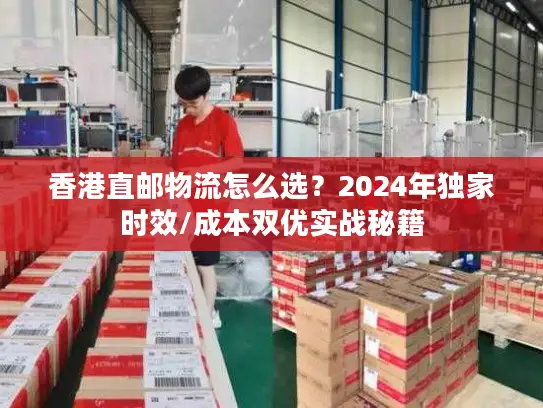 香港直邮物流怎么选？2024年独家时效/成本双优实战秘籍