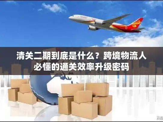 清关二期到底是什么?跨境物流人必懂的通关效率升级密码 清关二期到底是什么?跨境物流人必懂的通关效率升级密码