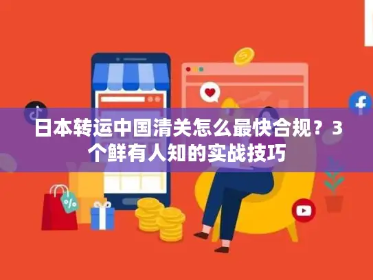 日本转运中国清关怎么最快合规？3个鲜有人知的实战技巧