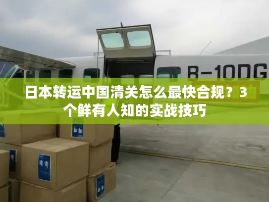 日本转运中国清关怎么最快合规？3个鲜有人知的实战技巧