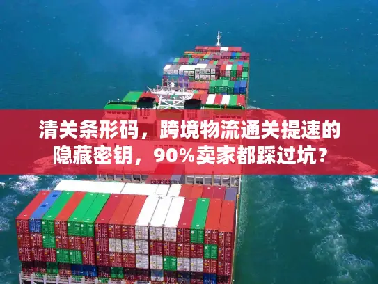 清关条形码，跨境物流通关提速的隐藏密钥，90%卖家都踩过坑？