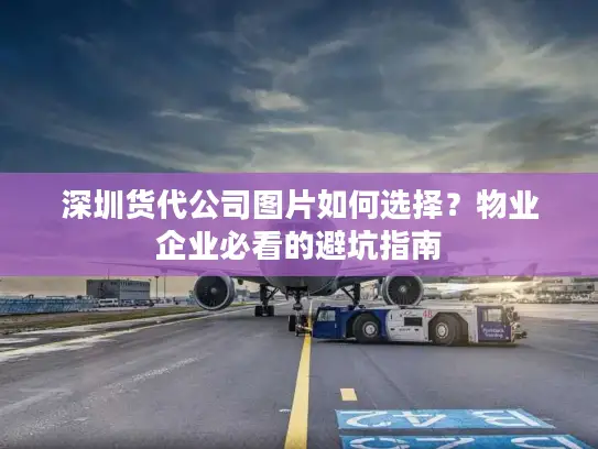 深圳货代公司图片如何选择？物业企业必看的避坑指南
