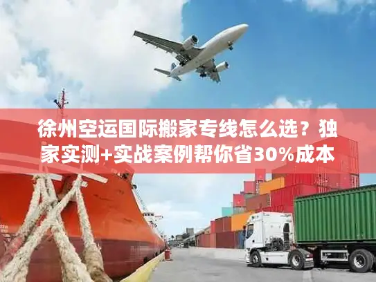 徐州空运国际搬家专线怎么选？独家实测+实战案例帮你省30%成本