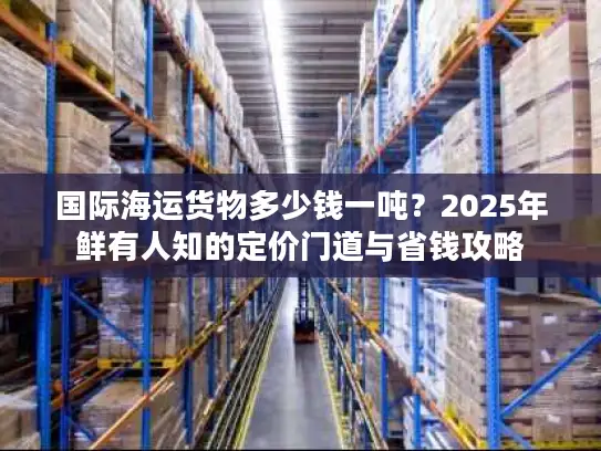 国际海运货物多少钱一吨？2025年鲜有人知的定价门道与省钱攻略