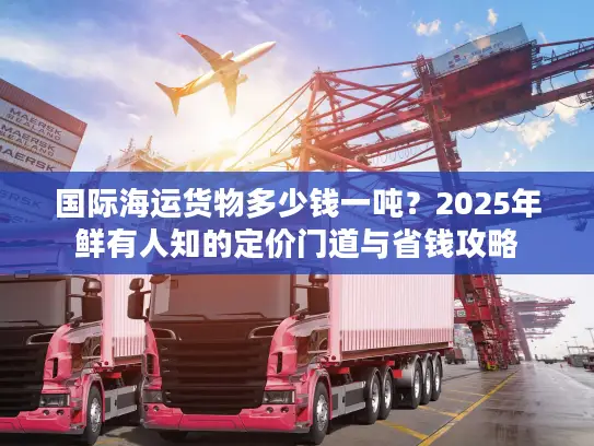 国际海运货物多少钱一吨？2025年鲜有人知的定价门道与省钱攻略