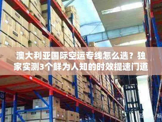 澳大利亚国际空运专线怎么选？独家实测3个鲜为人知的时效提速门道
