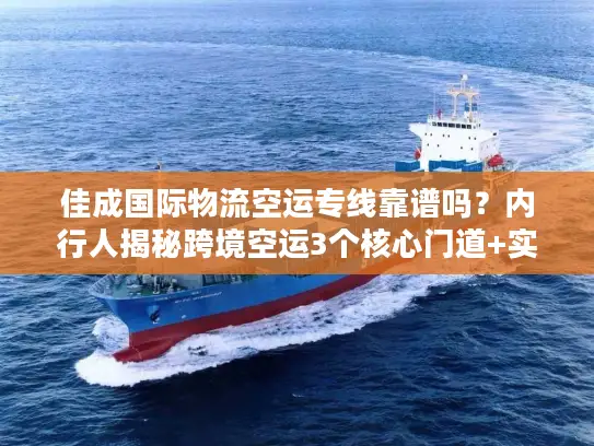 佳成国际物流空运专线靠谱吗？内行人揭秘跨境空运3个核心门道+实战案例