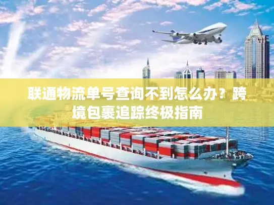 联通物流单号查询不到怎么办？跨境包裹追踪终极指南