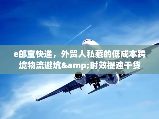 e邮宝快递，外贸人私藏的低成本跨境物流避坑&时效提速干货