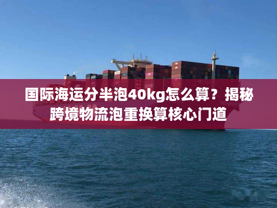国际海运分半泡40kg怎么算？揭秘跨境物流泡重换算核心门道