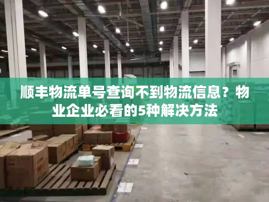 顺丰物流单号查询不到物流信息？物业企业必看的5种解决方法