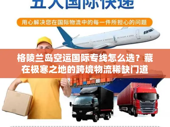 格陵兰岛空运国际专线怎么选？藏在极寒之地的跨境物流稀缺门道