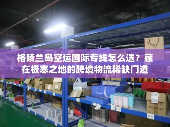 格陵兰岛空运国际专线怎么选？藏在极寒之地的跨境物流稀缺门道