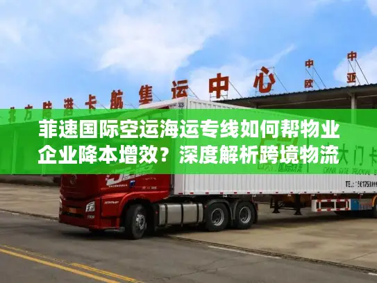 菲速国际空运海运专线如何帮物业企业降本增效？深度解析跨境物流最优解