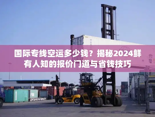国际专线空运多少钱？揭秘2024鲜有人知的报价门道与省钱技巧