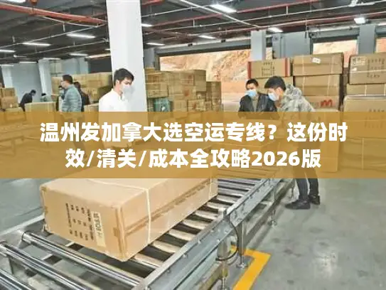 温州发加拿大选空运专线？这份时效/清关/成本全攻略2026版