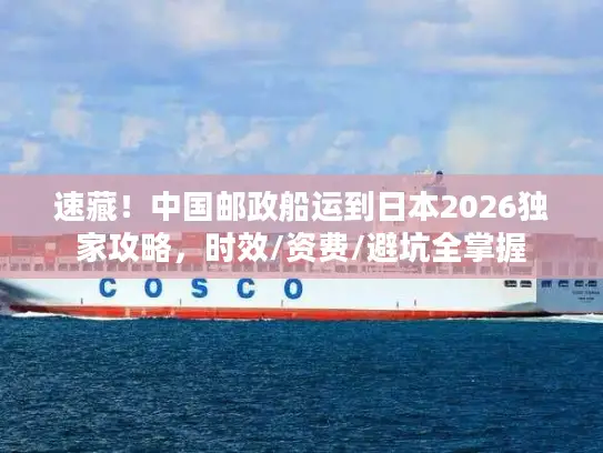 速藏！中国邮政船运到日本2026独家攻略，时效/资费/避坑全掌握