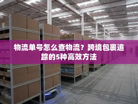 物流单号怎么查物流？跨境包裹追踪的5种高效方法