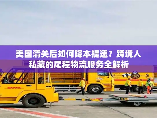 美国清关后如何降本提速？跨境人私藏的尾程物流服务全解析