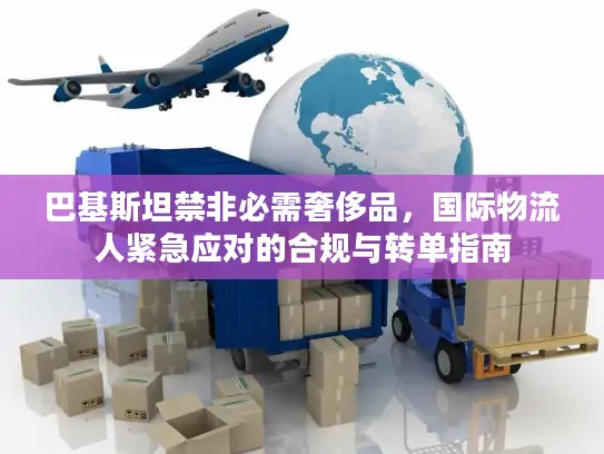 巴基斯坦禁非必需奢侈品，国际物流人紧急应对的合规与转单指南