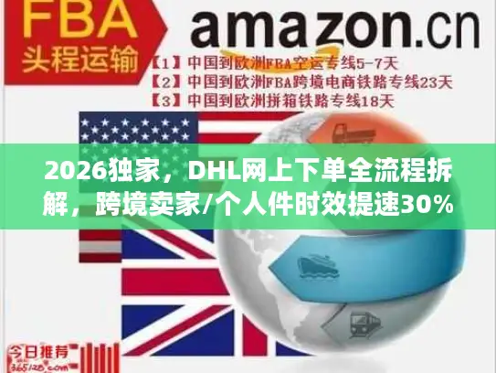 2026独家，DHL网上下单全流程拆解，跨境卖家/个人件时效提速30%的实操指南