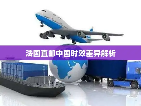 法国直邮中国时效差异解析