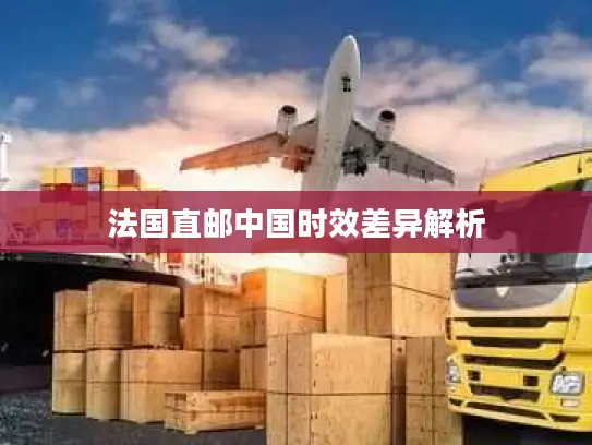 法国直邮中国时效差异解析