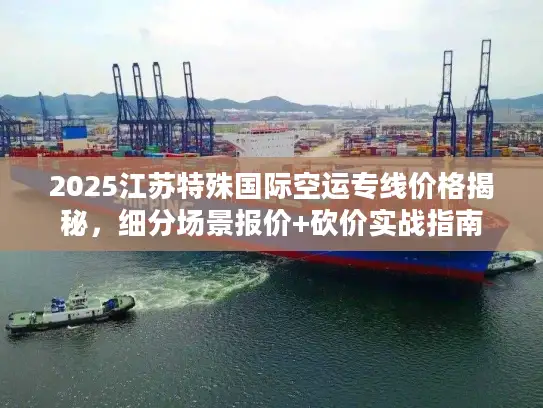2025江苏特殊国际空运专线价格揭秘，细分场景报价+砍价实战指南
