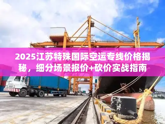 2025江苏特殊国际空运专线价格揭秘，细分场景报价+砍价实战指南